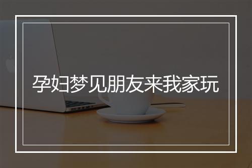 孕妇梦见朋友来我家玩