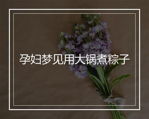 孕妇梦见用大锅煮粽子