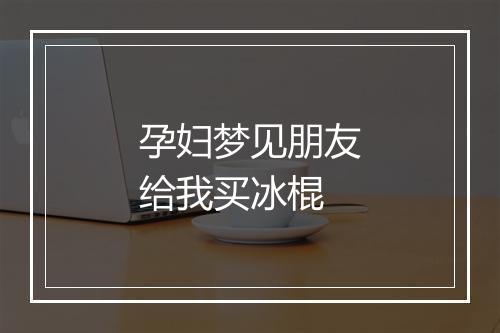 孕妇梦见朋友给我买冰棍