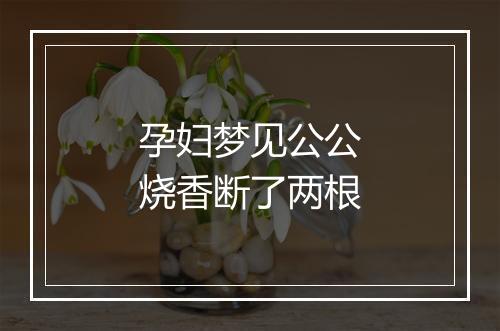 孕妇梦见公公烧香断了两根