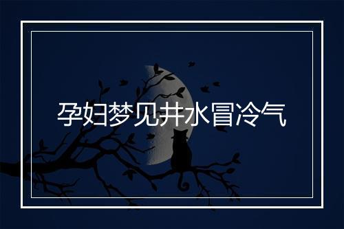 孕妇梦见井水冒冷气