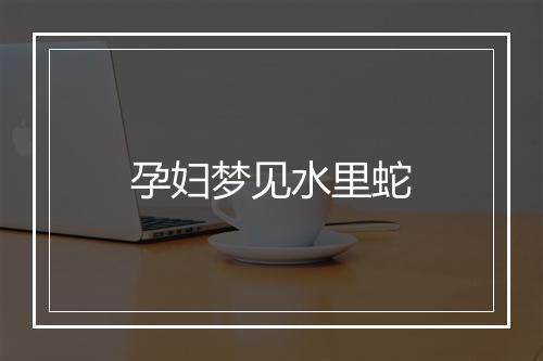 孕妇梦见水里蛇