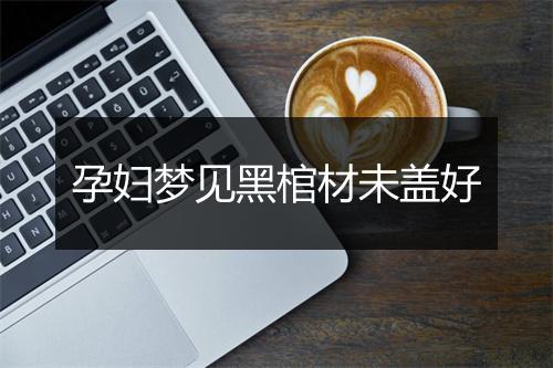 孕妇梦见黑棺材未盖好