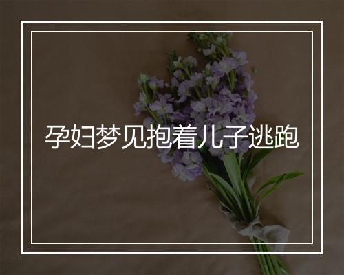 孕妇梦见抱着儿子逃跑