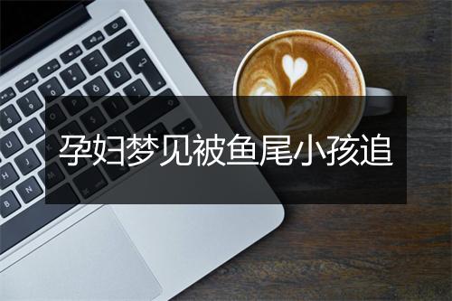 孕妇梦见被鱼尾小孩追