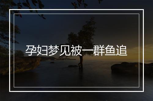 孕妇梦见被一群鱼追