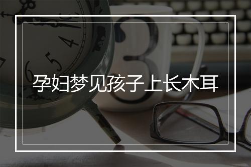 孕妇梦见孩子上长木耳