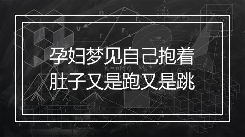 孕妇梦见自己抱着肚子又是跑又是跳