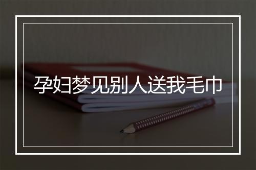 孕妇梦见别人送我毛巾