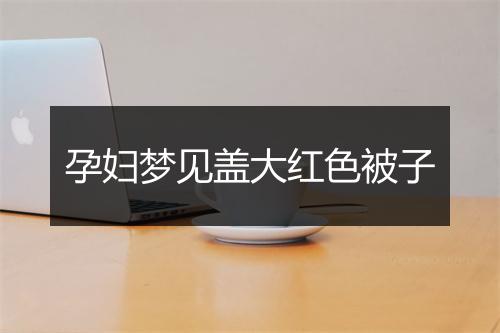 孕妇梦见盖大红色被子