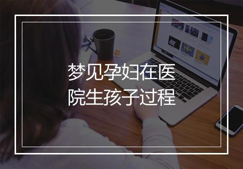 梦见孕妇在医院生孩子过程