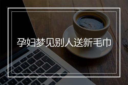 孕妇梦见别人送新毛巾