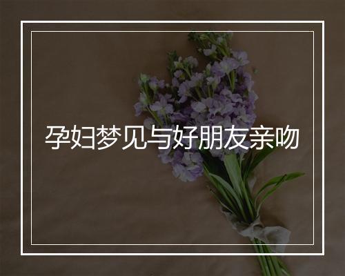 孕妇梦见与好朋友亲吻