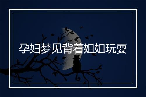 孕妇梦见背着姐姐玩耍