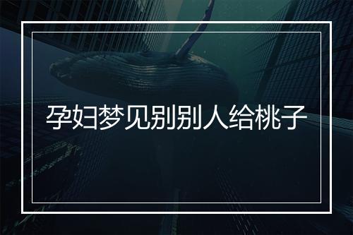 孕妇梦见别别人给桃子