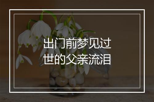 出门前梦见过世的父亲流泪