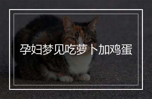 孕妇梦见吃萝卜加鸡蛋