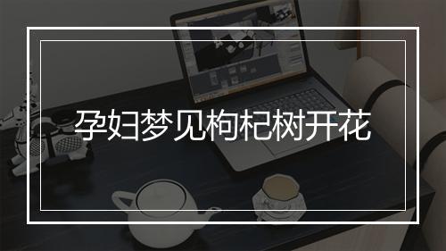 孕妇梦见枸杞树开花