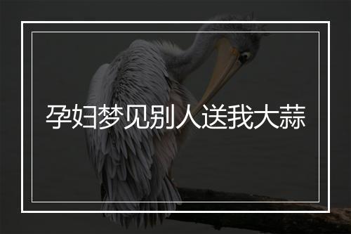 孕妇梦见别人送我大蒜