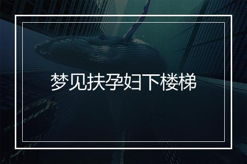 梦见扶孕妇下楼梯