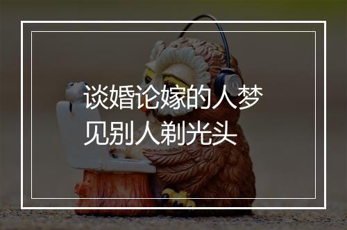 谈婚论嫁的人梦见别人剃光头