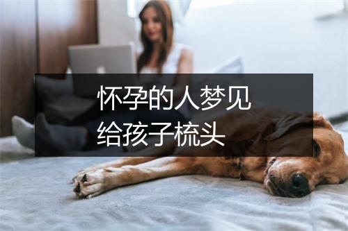 怀孕的人梦见给孩子梳头