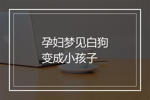 孕妇梦见白狗变成小孩子