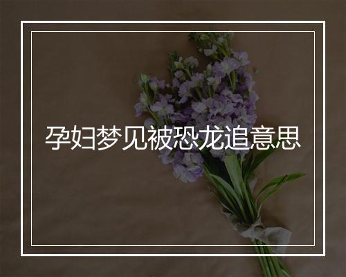 孕妇梦见被恐龙追意思