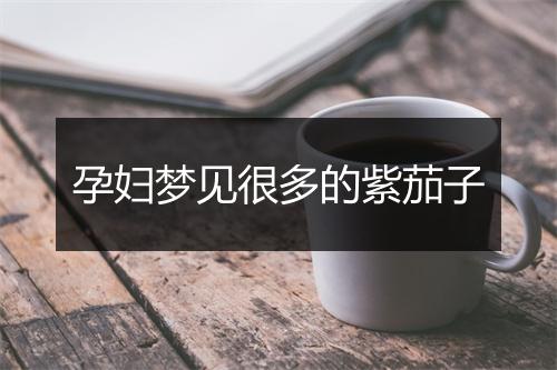 孕妇梦见很多的紫茄子