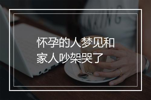 怀孕的人梦见和家人吵架哭了