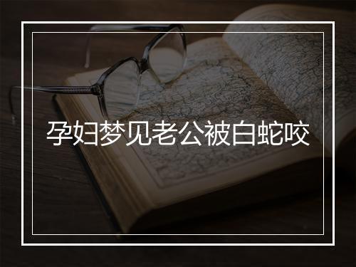 孕妇梦见老公被白蛇咬