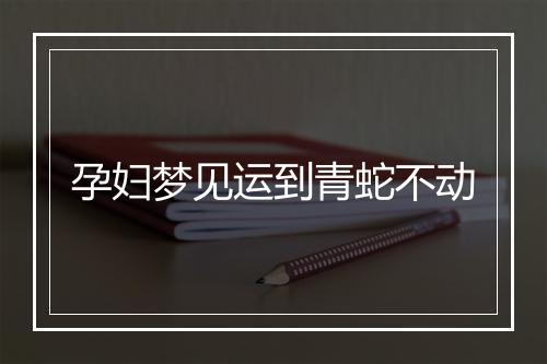 孕妇梦见运到青蛇不动