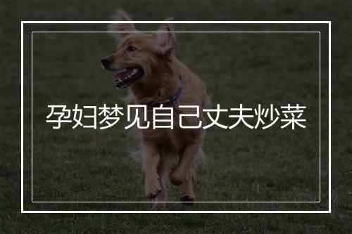 孕妇梦见自己丈夫炒菜