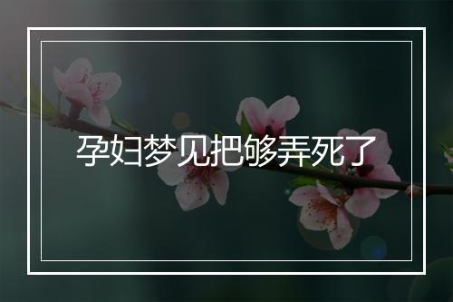 孕妇梦见把够弄死了