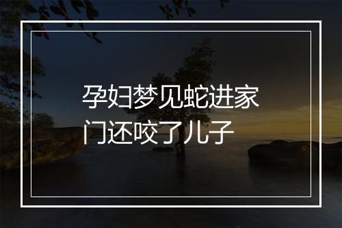 孕妇梦见蛇进家门还咬了儿子