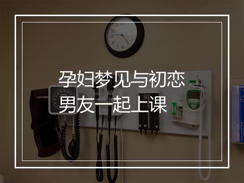 孕妇梦见与初恋男友一起上课