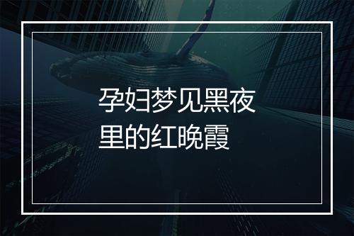 孕妇梦见黑夜里的红晚霞