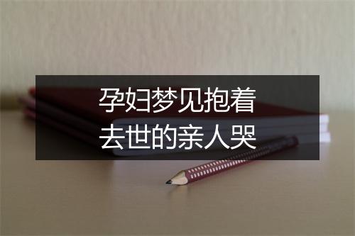 孕妇梦见抱着去世的亲人哭