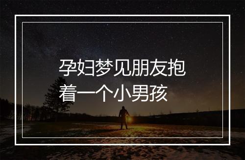 孕妇梦见朋友抱着一个小男孩