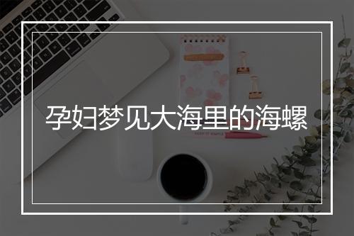 孕妇梦见大海里的海螺