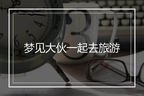 梦见大伙一起去旅游