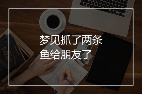 梦见抓了两条鱼给朋友了