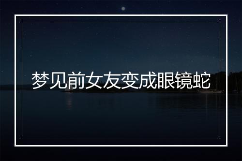 梦见前女友变成眼镜蛇