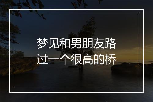 梦见和男朋友路过一个很高的桥