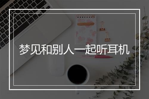 梦见和别人一起听耳机