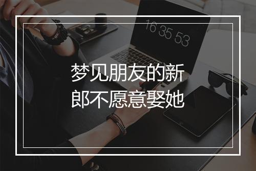 梦见朋友的新郎不愿意娶她