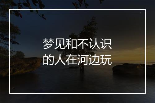 梦见和不认识的人在河边玩