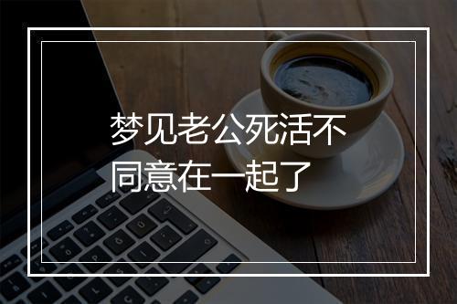 梦见老公死活不同意在一起了