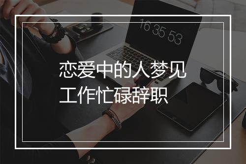 恋爱中的人梦见工作忙碌辞职