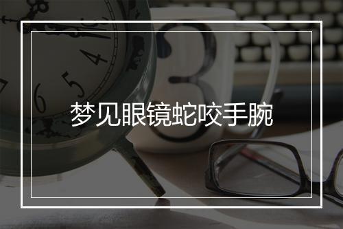 梦见眼镜蛇咬手腕